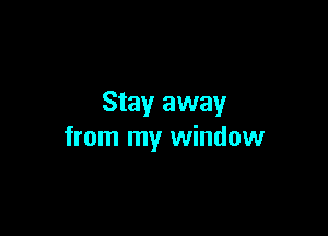 Stay away

from my window