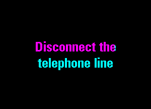 Disconnect the

telephone line