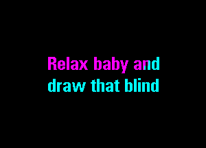 Relax baby and

draw that blind