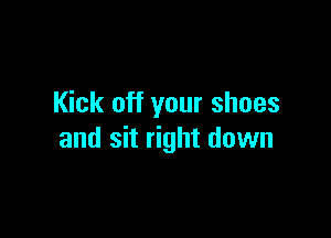 Kick off your shoes

and sit right down