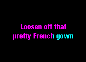Loosen off that

pretty French gown