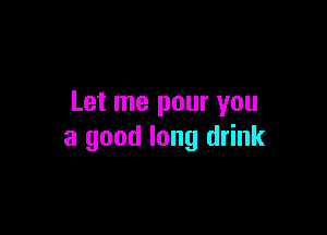 Let me pour you

a good long drink