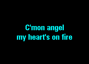 C'mon angel

my heart's on fire