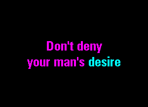 Don't deny

your man's desire