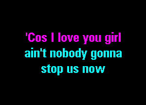 'Cos I love you girl

ain't nobody gonna
stop us now