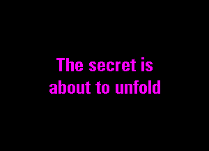 The secret is

about to unfold