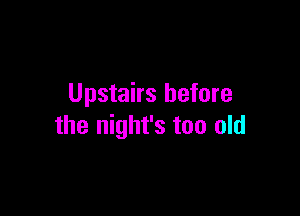 Upstairs before

the night's too old