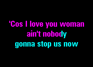 'Cos I love you woman

ain't nobody
gonna stop us now