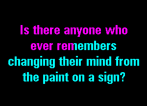 Is there anyone who
ever remembers
changing their mind from
the paint on a sign?