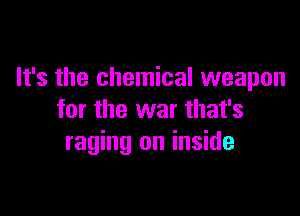 It's the chemical weapon

for the war that's
raging on inside