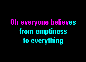 on everyone believes

from emptiness
to everything
