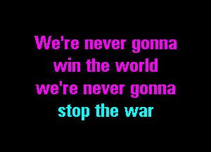 We're never gonna
win the world

we're never gonna
stop the war