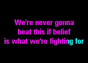 We're never gonna

beat this if belief
is what we're fighting for