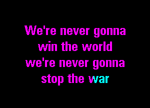 We're never gonna
win the world

we're never gonna
stop the war