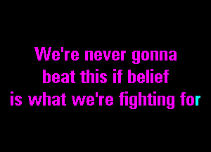 We're never gonna

beat this if belief
is what we're fighting for