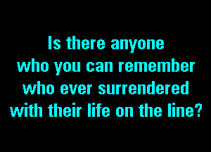 Is there anyone
who you can remember
who ever surrendered
with their life on the line?