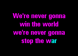 We're never gonna
win the world

we're never gonna
stop the war