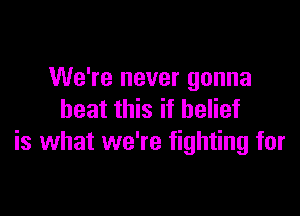 We're never gonna

beat this if belief
is what we're fighting for