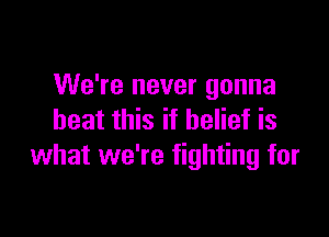 We're never gonna

beat this if belief is
what we're fighting for