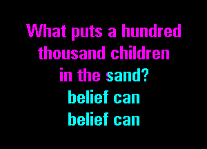 What puts a hundred
thousand children

in the sand?
belief can
belief can
