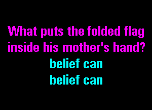 What puts the folded flag
inside his mother's hand?

belief can
belief can