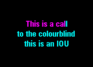 This is a call

to the colourhlind
this is an IOU