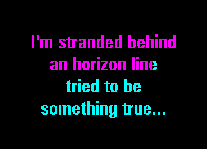 I'm stranded behind
an horizon line

tried to be
something true...