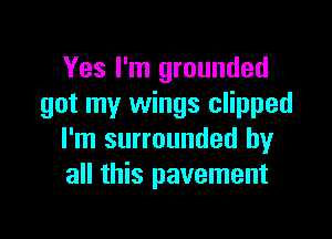 Yes I'm grounded
got my wings clipped

I'm surrounded by
all this pavement