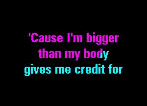 'Cause I'm bigger

than my body
gives me credit for