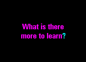 What is there

more to learn?