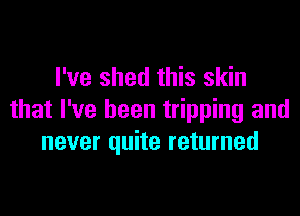 I've shed this skin

that I've been tripping and
never quite returned