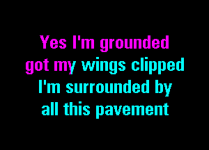 Yes I'm grounded
got my wings clipped

I'm surrounded by
all this pavement