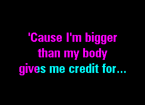 'Cause I'm bigger

than my body
gives me credit for...