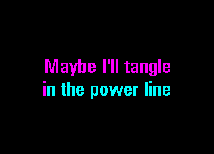 Maybe I'll tangle

in the power line