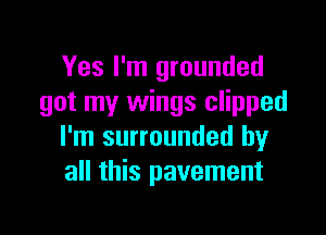 Yes I'm grounded
got my wings clipped

I'm surrounded by
all this pavement