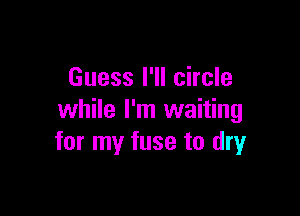 Guess I'll circle

while I'm waiting
for my fuse to dryr