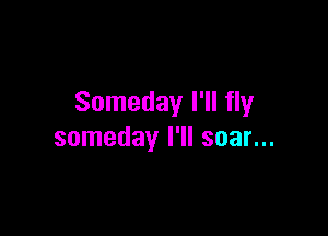 Someday I'll fly

someday I'll soar...