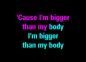 'Cause I'm bigger
than my body

I'm bigger
than my body