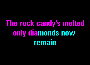 The rock candy's melted

only diamonds now
remain