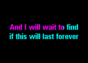 And I will wait to find

if this will last forever