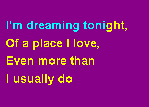 I'm dreaming tonight,
Of a place I love,

Even more than
I usually do