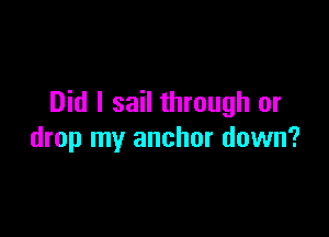 Did I sail through or

drop my anchor down?