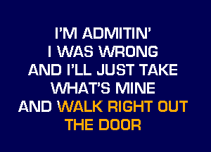 I'M ADMITIN'

I WAS WRONG
AND I'LL JUST TAKE
WHATS MINE
AND WALK RIGHT OUT
THE DOOR