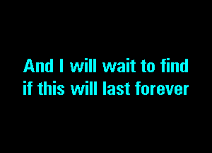 And I will wait to find

if this will last forever