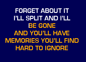 FORGET ABOUT IT
I'LL SPLIT AND I'LL
BE GONE
AND YOU'LL HAVE
MEMORIES YOU'LL FIND
HARD TO IGNORE