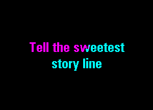 Tell the sweetest

story line