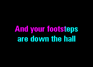 And your footsteps

are down the hall