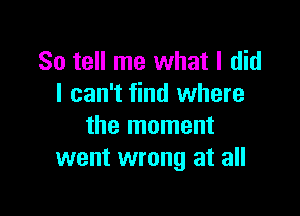 So tell me what I did
I can't find where

the moment
went wrong at all