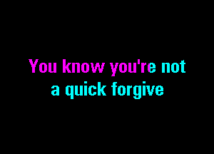 You know you're not

a quick forgive