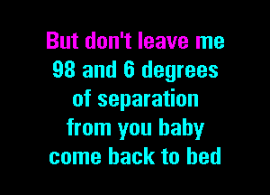 But don't leave me
93 and 6 degrees

of separation
from you baby
come back to bed